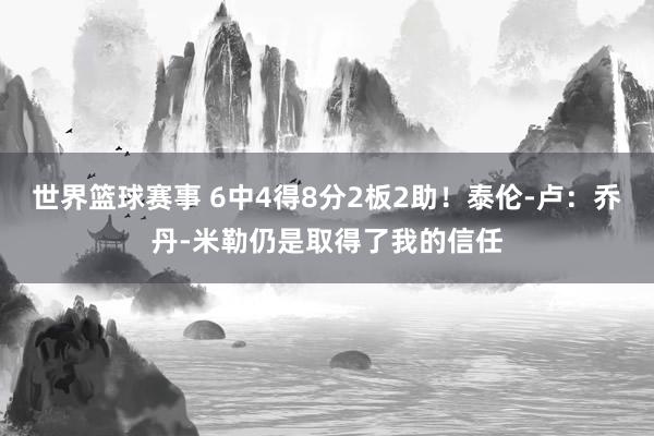 世界篮球赛事 6中4得8分2板2助！泰伦-卢：乔丹-米勒仍是取得了我的信任