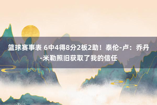 篮球赛事表 6中4得8分2板2助！泰伦-卢：乔丹-米勒照旧获取了我的信任