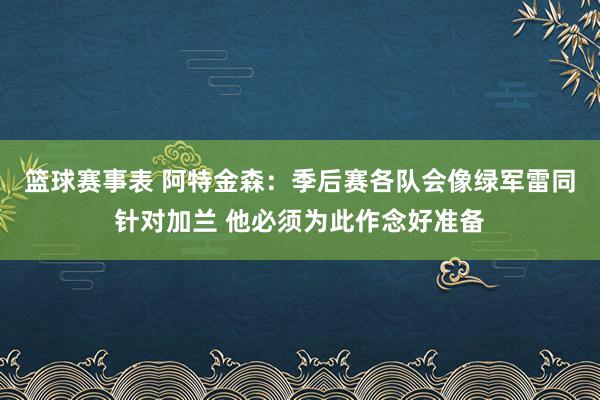 篮球赛事表 阿特金森：季后赛各队会像绿军雷同针对加兰 他必须为此作念好准备