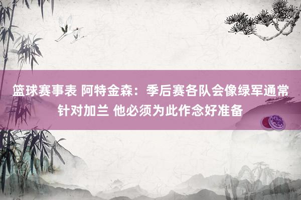 篮球赛事表 阿特金森：季后赛各队会像绿军通常针对加兰 他必须为此作念好准备