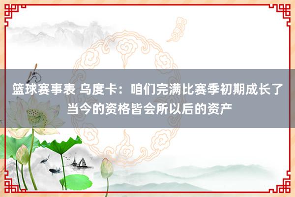 篮球赛事表 乌度卡：咱们完满比赛季初期成长了 当今的资格皆会所以后的资产