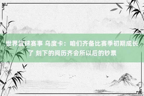 世界篮球赛事 乌度卡：咱们齐备比赛季初期成长了 刻下的阅历齐会所以后的钞票