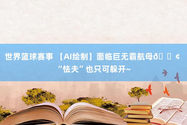 世界篮球赛事 【AI绘制】面临巨无霸航母🚢 “怯夫”也只可躲开~