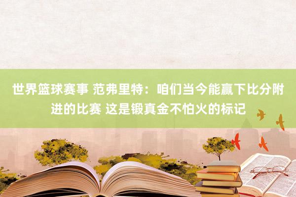 世界篮球赛事 范弗里特：咱们当今能赢下比分附进的比赛 这是锻真金不怕火的标记