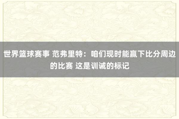 世界篮球赛事 范弗里特：咱们现时能赢下比分周边的比赛 这是训诫的标记