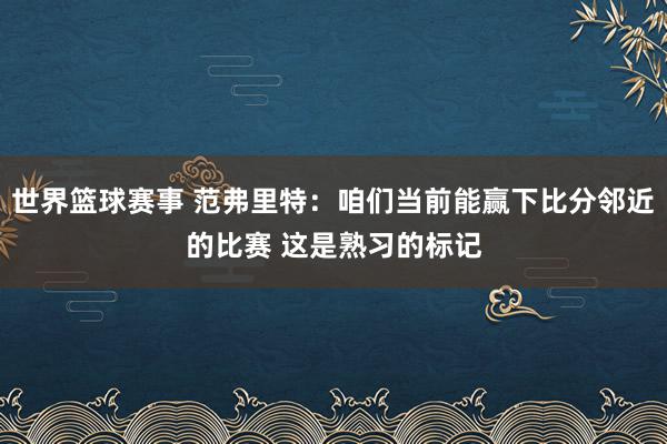 世界篮球赛事 范弗里特：咱们当前能赢下比分邻近的比赛 这是熟习的标记