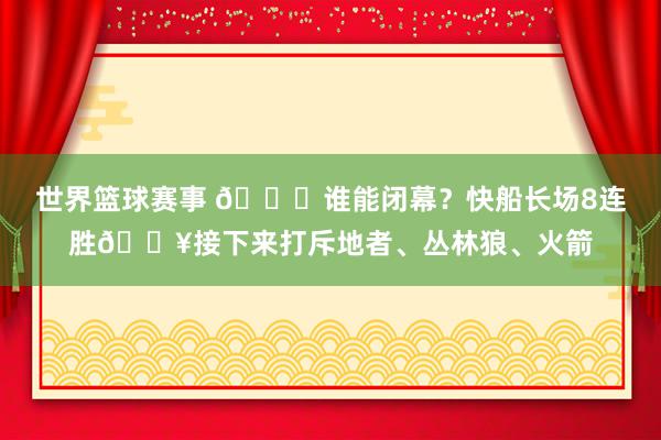 世界篮球赛事 😉谁能闭幕？快船长场8连胜🔥接下来打斥地者、丛林狼、火箭