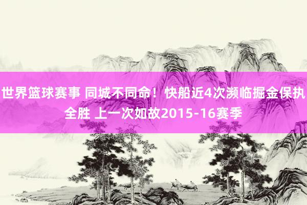 世界篮球赛事 同城不同命！快船近4次濒临掘金保执全胜 上一次如故2015-16赛季