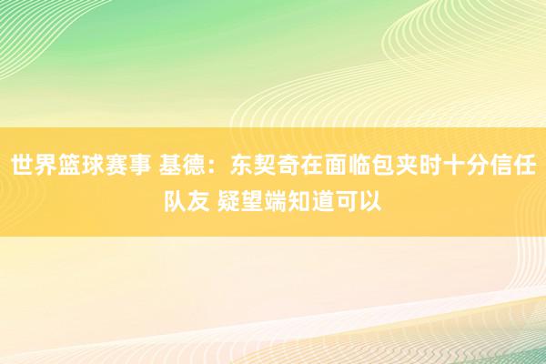 世界篮球赛事 基德：东契奇在面临包夹时十分信任队友 疑望端知道可以