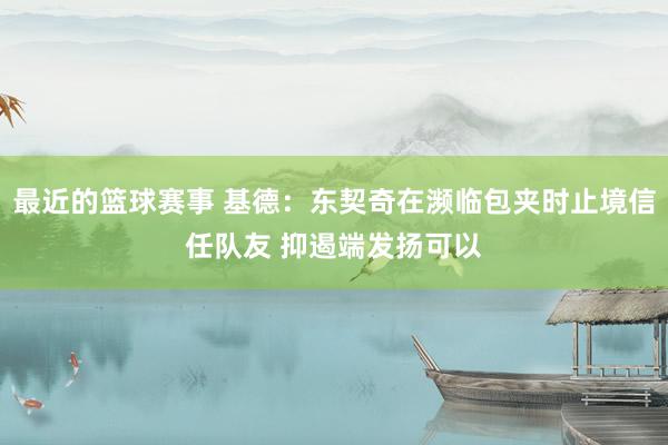 最近的篮球赛事 基德：东契奇在濒临包夹时止境信任队友 抑遏端发扬可以