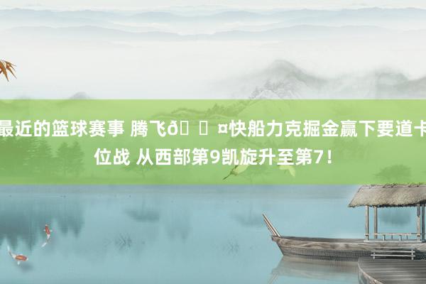 最近的篮球赛事 腾飞😤快船力克掘金赢下要道卡位战 从西部第9凯旋升至第7！