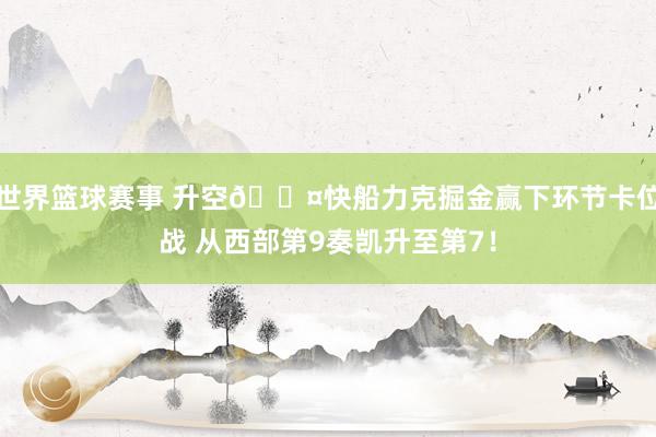 世界篮球赛事 升空😤快船力克掘金赢下环节卡位战 从西部第9奏凯升至第7！