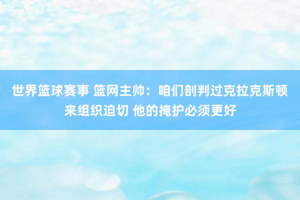 世界篮球赛事 篮网主帅：咱们剖判过克拉克斯顿来组织迫切 他的掩护必须更好