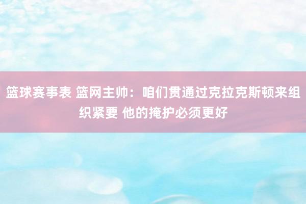 篮球赛事表 篮网主帅：咱们贯通过克拉克斯顿来组织紧要 他的掩护必须更好