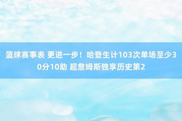 篮球赛事表 更进一步！哈登生计103次单场至少30分10助 超詹姆斯独享历史第2