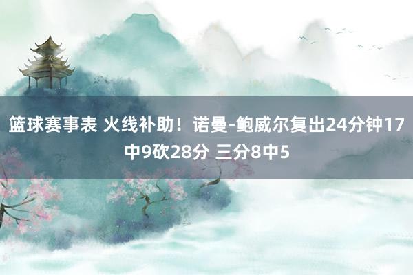 篮球赛事表 火线补助！诺曼-鲍威尔复出24分钟17中9砍28分 三分8中5