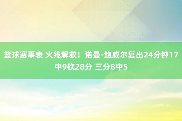 篮球赛事表 火线解救！诺曼-鲍威尔复出24分钟17中9砍28分 三分8中5