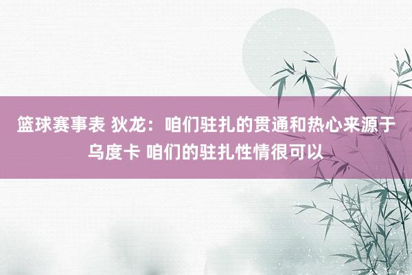 篮球赛事表 狄龙：咱们驻扎的贯通和热心来源于乌度卡 咱们的驻扎性情很可以