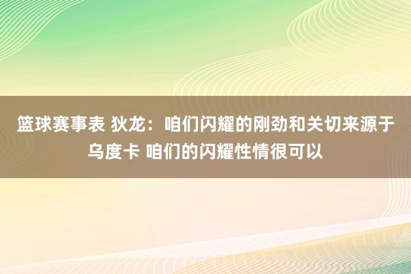 篮球赛事表 狄龙：咱们闪耀的刚劲和关切来源于乌度卡 咱们的闪耀性情很可以