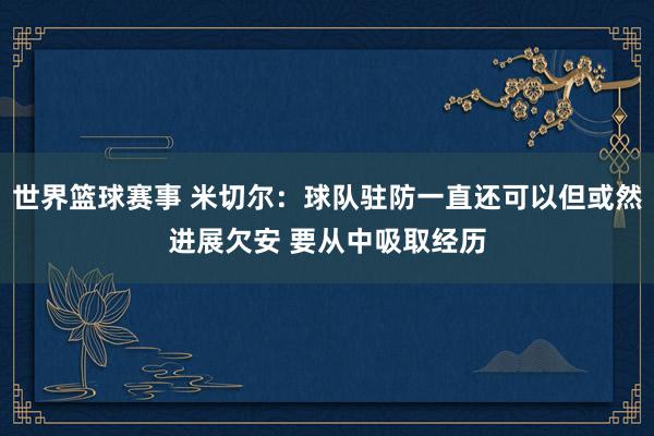 世界篮球赛事 米切尔：球队驻防一直还可以但或然进展欠安 要从中吸取经历