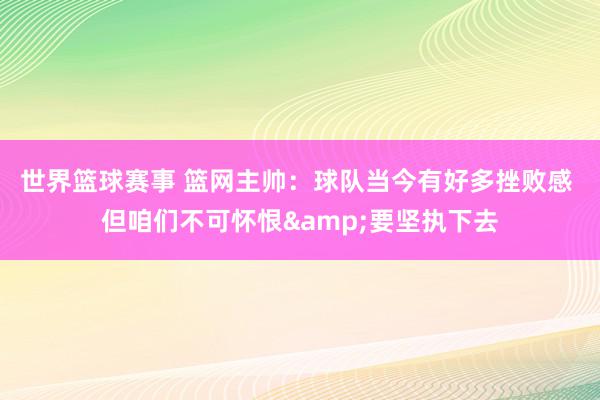 世界篮球赛事 篮网主帅：球队当今有好多挫败感 但咱们不可怀恨&要坚执下去