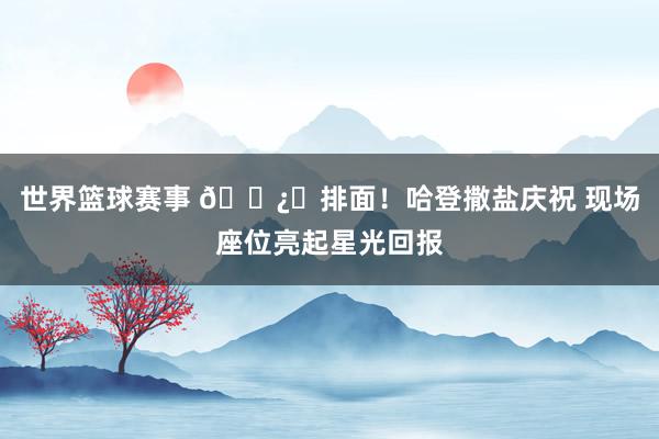 世界篮球赛事 🐿️排面！哈登撒盐庆祝 现场座位亮起星光回报