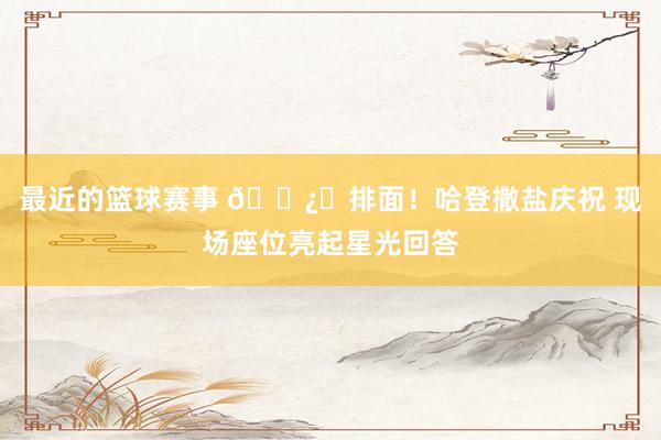 最近的篮球赛事 🐿️排面！哈登撒盐庆祝 现场座位亮起星光回答