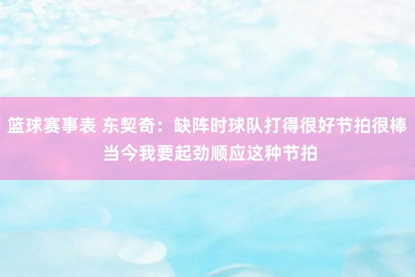 篮球赛事表 东契奇：缺阵时球队打得很好节拍很棒 当今我要起劲顺应这种节拍