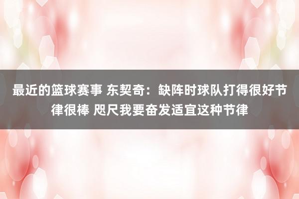 最近的篮球赛事 东契奇：缺阵时球队打得很好节律很棒 咫尺我要奋发适宜这种节律