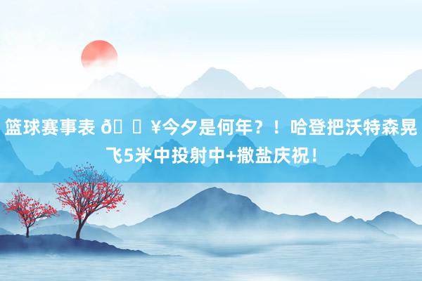 篮球赛事表 💥今夕是何年？！哈登把沃特森晃飞5米中投射中+撒盐庆祝！