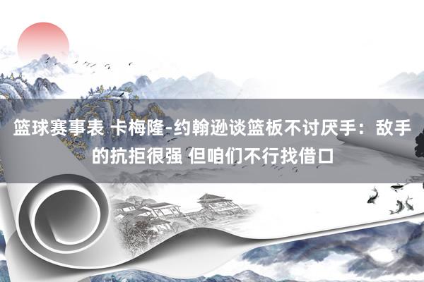 篮球赛事表 卡梅隆-约翰逊谈篮板不讨厌手：敌手的抗拒很强 但咱们不行找借口