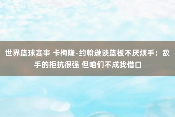 世界篮球赛事 卡梅隆-约翰逊谈篮板不厌烦手：敌手的拒抗很强 但咱们不成找借口