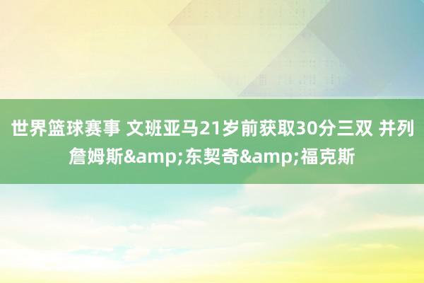 世界篮球赛事 文班亚马21岁前获取30分三双 并列詹姆斯&东契奇&福克斯