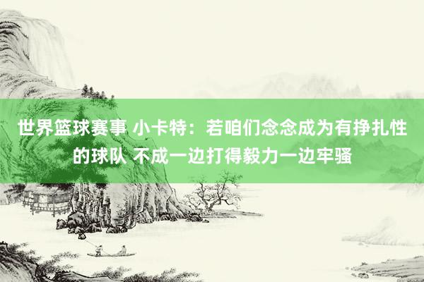 世界篮球赛事 小卡特：若咱们念念成为有挣扎性的球队 不成一边打得毅力一边牢骚