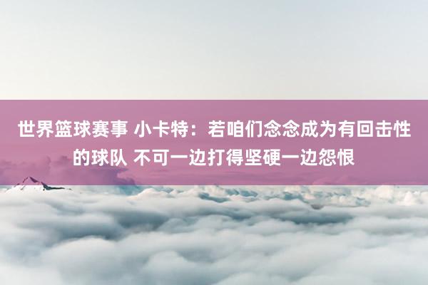 世界篮球赛事 小卡特：若咱们念念成为有回击性的球队 不可一边打得坚硬一边怨恨