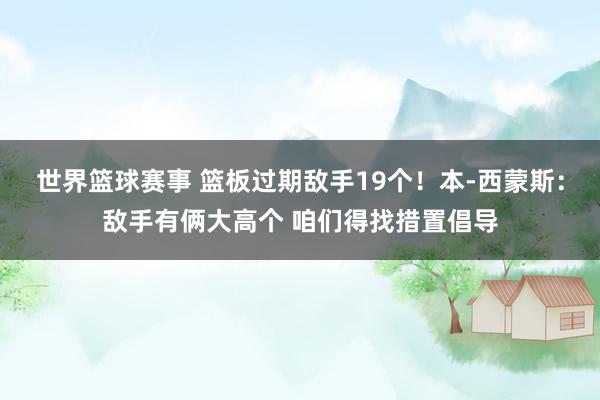 世界篮球赛事 篮板过期敌手19个！本-西蒙斯：敌手有俩大高个 咱们得找措置倡导