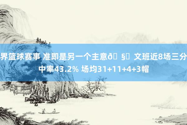 世界篮球赛事 准即是另一个主意🧐文班近8场三分射中率43.2% 场均31+11+4+3帽