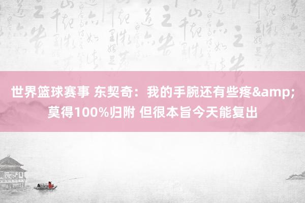 世界篮球赛事 东契奇：我的手腕还有些疼&莫得100%归附 但很本旨今天能复出