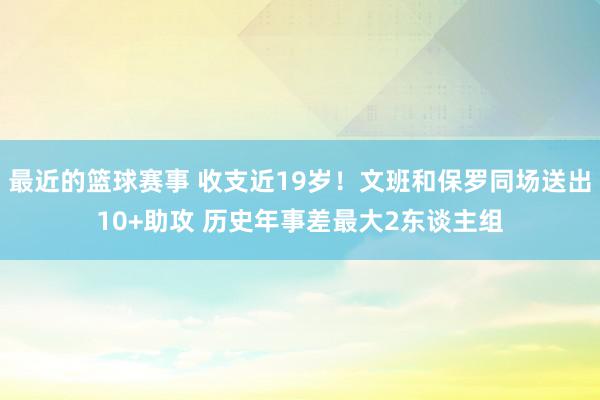 最近的篮球赛事 收支近19岁！文班和保罗同场送出10+助攻 历史年事差最大2东谈主组