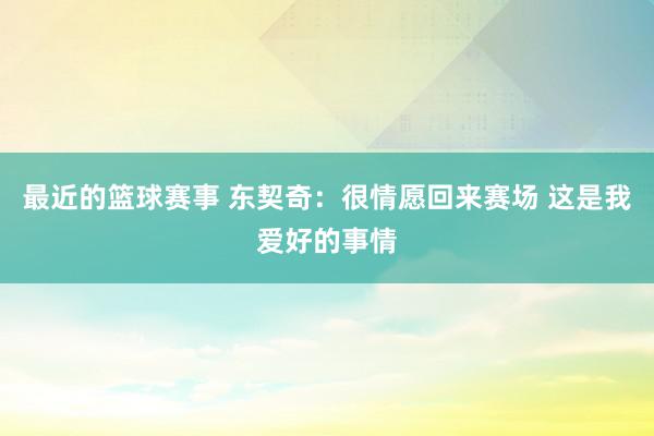 最近的篮球赛事 东契奇：很情愿回来赛场 这是我爱好的事情