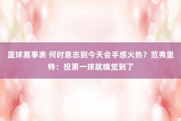 篮球赛事表 何时意志到今天会手感火热？范弗里特：投第一球就嗅觉到了