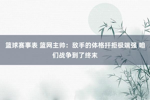 篮球赛事表 篮网主帅：敌手的体格扞拒极端强 咱们战争到了终末