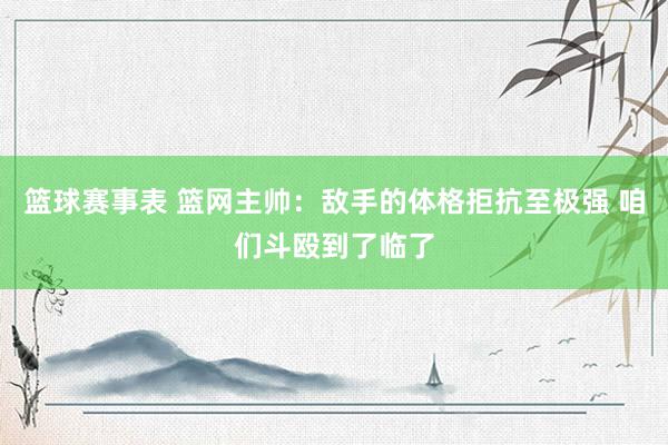 篮球赛事表 篮网主帅：敌手的体格拒抗至极强 咱们斗殴到了临了