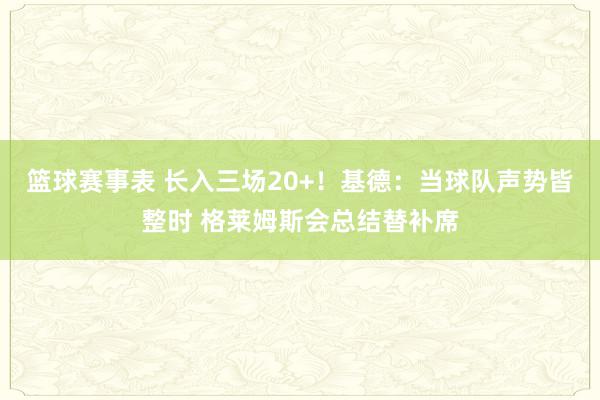 篮球赛事表 长入三场20+！基德：当球队声势皆整时 格莱姆斯会总结替补席