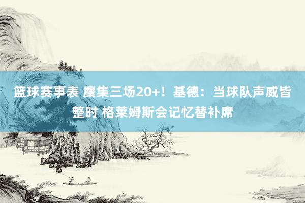 篮球赛事表 麇集三场20+！基德：当球队声威皆整时 格莱姆斯会记忆替补席