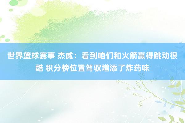 世界篮球赛事 杰威：看到咱们和火箭赢得跳动很酷 积分榜位置驾驭增添了炸药味