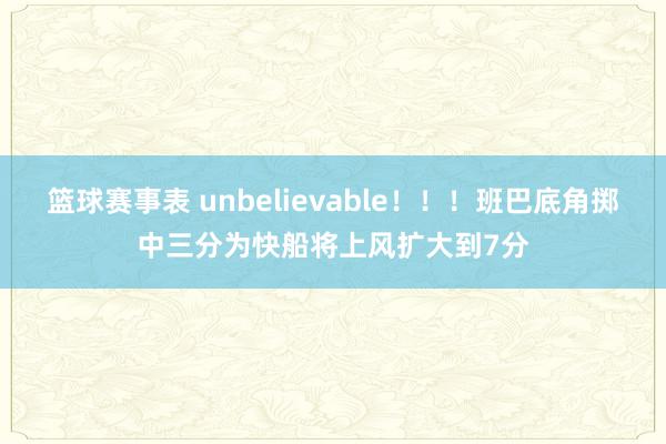 篮球赛事表 unbelievable！！！班巴底角掷中三分为快船将上风扩大到7分