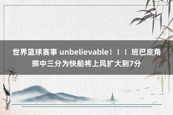 世界篮球赛事 unbelievable！！！班巴底角掷中三分为快船将上风扩大到7分