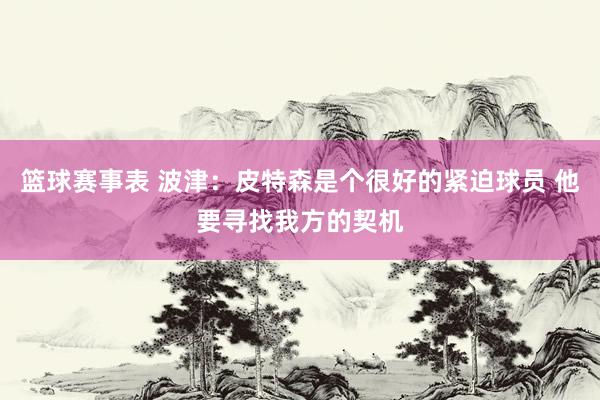 篮球赛事表 波津：皮特森是个很好的紧迫球员 他要寻找我方的契机