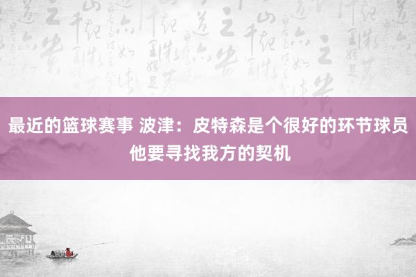 最近的篮球赛事 波津：皮特森是个很好的环节球员 他要寻找我方的契机